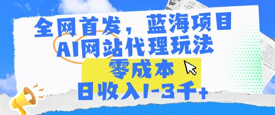 全网首发，蓝海项目，AI网站代理玩法，零成本日收入1-3千+【揭秘】-第一资源库