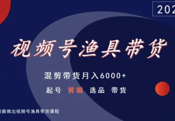 视频号渔具带货，混剪带货月入6000+，起号剪辑选品带货-第一资源库