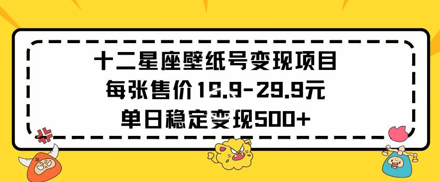 十二星座壁纸号变现项目每张售价19元单日稳定变现500+以上【揭秘】-第一资源库