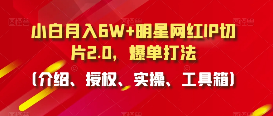 小白月入6W+明星网红IP切片2.0，爆单打法（介绍、授权、实操、工具箱）【揭秘】-第一资源库