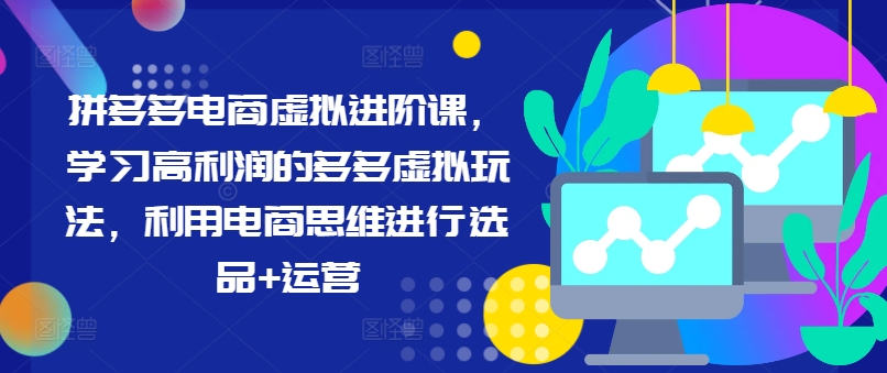 拼多多电商虚拟进阶课，学习高利润的多多虚拟玩法，利用电商思维进行选品+运营（更新）-第一资源库