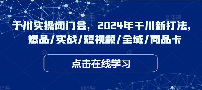 千川实操闭门会，2024年干川新打法，爆品/实战/短视频/全域/商品卡-第一资源库